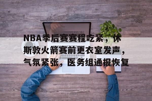 币游·国际(中国游)官方网站-NBA季后赛赛程吃紧，休斯敦火箭赛前更衣室发声，气氛紧张，医务组通报恢复