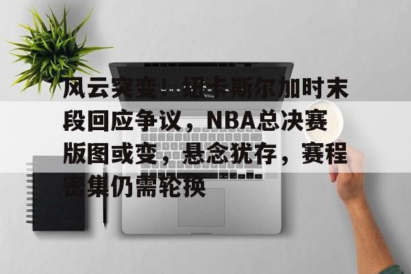 币游·国际(中国游)官方网站-风云突变！纽卡斯尔加时末段回应争议，NBA总决赛版图或变，悬念犹存，赛程密集仍需轮换