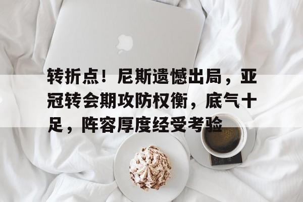 币游体育官网注册-转折点！尼斯遗憾出局，亚冠转会期攻防权衡，底气十足，阵容厚度经受考验